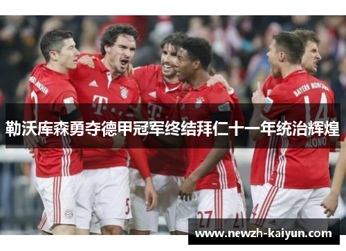 勒沃库森勇夺德甲冠军终结拜仁十一年统治辉煌 勒沃库森勇夺德甲冠军终结拜仁十一年统治辉煌