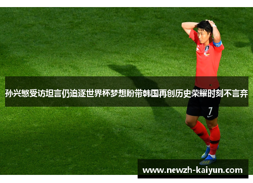 孙兴慜受访坦言仍追逐世界杯梦想盼带韩国再创历史荣耀时刻不言弃 孙兴慜受访坦言仍追逐世界杯梦想盼带韩国再创历史荣耀时刻不言弃