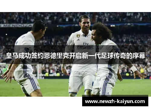 皇马成功签约恩德里克开启新一代足球传奇的序幕 皇马成功签约恩德里克开启新一代足球传奇的序幕