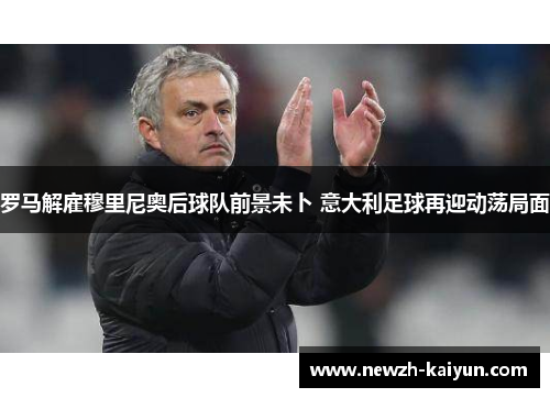 罗马解雇穆里尼奥后球队前景未卜 意大利足球再迎动荡局面 罗马解雇穆里尼奥后球队前景未卜 意大利足球再迎动荡局面