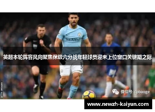 英超本轮阵容风向聚焦保级六分战年轻球员迎来上位窗口关键期之际