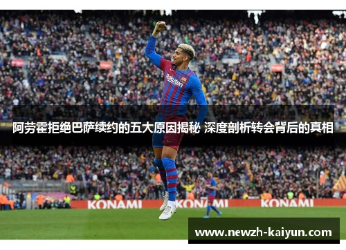 阿劳霍拒绝巴萨续约的五大原因揭秘 深度剖析转会背后的真相