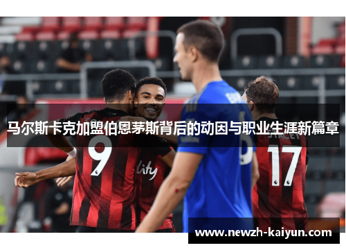 马尔斯卡克加盟伯恩茅斯背后的动因与职业生涯新篇章 马尔斯卡克加盟伯恩茅斯背后的动因与职业生涯新篇章