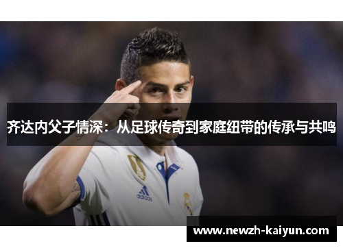 齐达内父子情深:从足球传奇到家庭纽带的传承与共鸣 齐达内父子情深:从足球传奇到家庭纽带的传承与共鸣