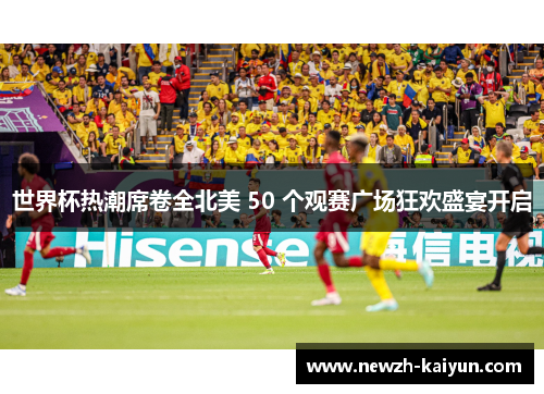 世界杯热潮席卷全北美 50 个观赛广场狂欢盛宴开启 世界杯热潮席卷全北美 50 个观赛广场狂欢盛宴开启