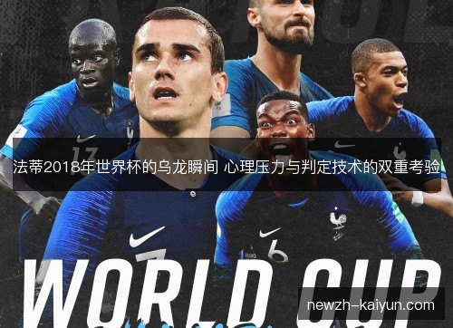 法蒂2018年世界杯的乌龙瞬间 心理压力与判定技术的双重考验 法蒂2018年世界杯的乌龙瞬间 心理压力与判定技术的双重考验