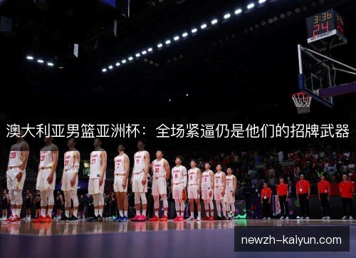 澳大利亚男篮亚洲杯:全场紧逼仍是他们的招牌武器 澳大利亚男篮亚洲杯:全场紧逼仍是他们的招牌武器