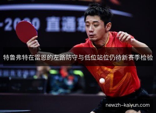 特鲁弗特在雷恩的左路防守与低位站位仍待新赛季检验 特鲁弗特在雷恩的左路防守与低位站位仍待新赛季检验